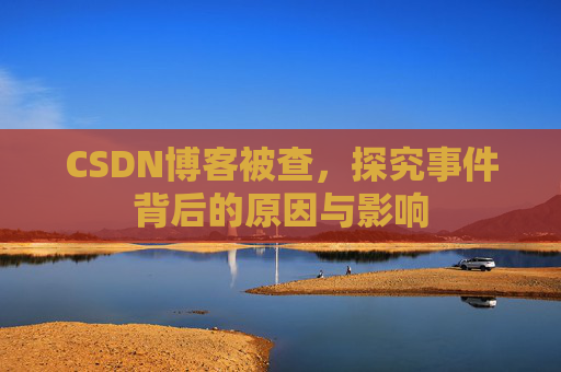 CSDN博客被查,探究事件背后的原因与影响